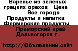 Варенье из зеленых грецких орехов › Цена ­ 400 - Все города Продукты и напитки » Фермерские продукты   . Приморский край,Дальнегорск г.